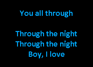 You all through

Through the night
Through the night
Boy, I love