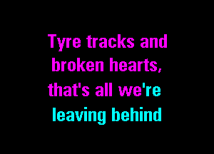 Tyre tracks and
broken hearts,

that's all we're
leaving behind