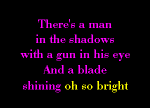 There's a man
in the shadows
with a gun in his eye
And a blade
shining oh so bright