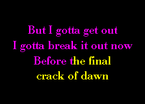 But I gotta get out

I gotta break it out now
Before the final

crack of dawn