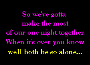 So we've gotta
make the most
of our one night together
When it's over you know

we'll both be so alone...
