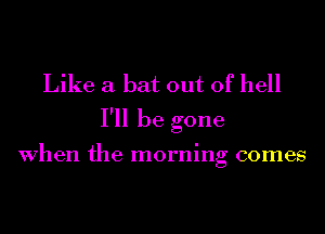 Like a bat out of hell
I'll be gone

When the morning comes