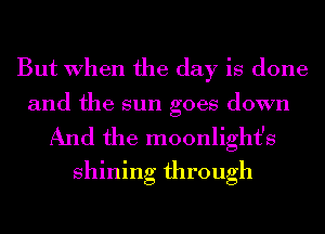 But When the day is done

and the sun goes down

And the moonlight's
shining through