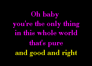 Oh baby
you're the only thing
in this Whole world
that's pure
and good and right