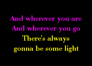 And Wherever you are
And Wherever you go
There's always

gonna be some light