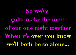 So we've
gotta make the most
of our one night together

When it's over you know

we'll both be so alone...