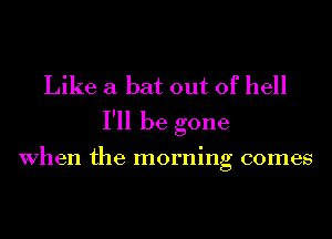 Like a bat out of hell
I'll be gone

When the morning comes