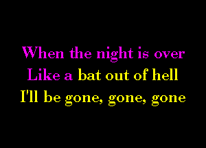 When the night is over
Like a bat out of hell

I'll be gone, gone, gone