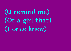 (U remind me)
(Of a girl that)

(I once knew)