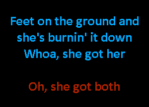 Feet on the ground and
she's burnin' it down

Whoa, she got her

Oh, she got both