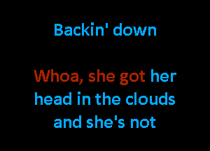 Backin' down

Whoa, she got her
head in the clouds
and she's not