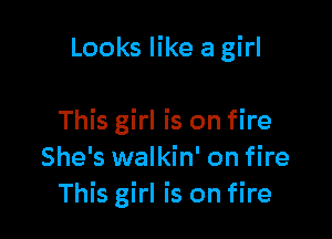 Looks like a girl

This girl is on fire
She's walkin' on fire
This girl is on fire