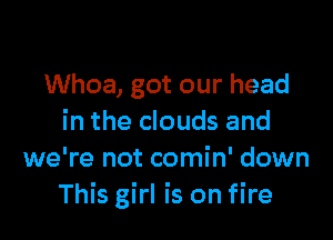 Whoa, got our head

in the clouds and
we're not comin' down
This girl is on fire