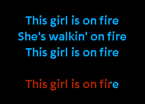 This girl is on fire
She's walkin' on fire
This girl is on fire

This girl is on fire