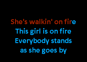 She's walkin' on fire

This girl is on fire
Everybody stands
as she goes by