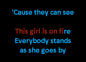 'Cause they can see

This girl is on fire
Everybody stands
as she goes by