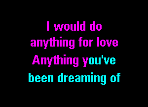 I would do
anything for love

Anything you've
been dreaming of