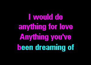 I would do
anything for love

Anything you've
been dreaming of