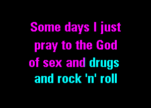 Some days I just
pray to the God

of sex and drugs
and rock 'n' roll