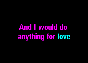 And I would do

anything for love