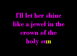 I'll let her shine
like a jewel in the

crown of the

holy sun

g