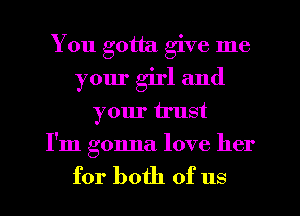 You gotta give me
your girl and
your trust
I'm gonna love her

for both of us