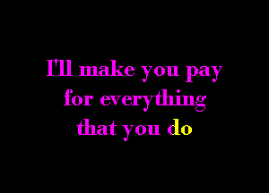 I'll make you pay

for everything
that you (10