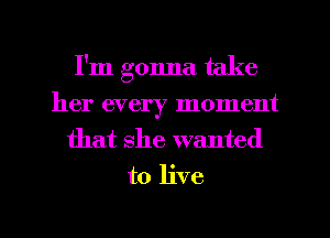 I'm gonna take
her every moment
that she wanted
to live