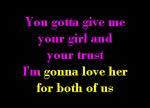 You gotta give me
your girl and
your trust
I'm gonna love her

for both of us