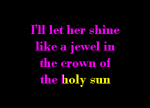 I'll let her shine
like a jewel in
the crown of

the holy sun

g