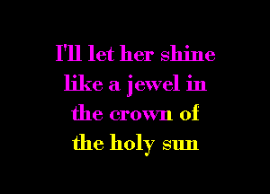 I'll let her shine
like a jewel in
the crown of

the holy sun

g