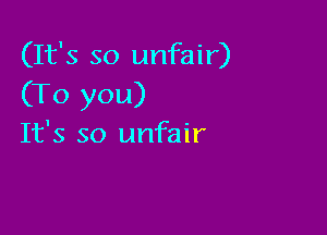 (It's so unfair)
(To you)

It's so unfair