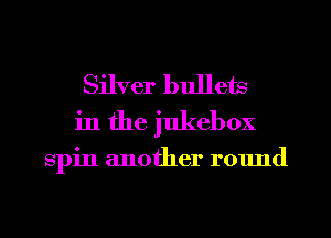 Silver bullets
in the jukebox

Spin another round