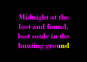 Midnight at the

lost and found,
lost souls in the
huniing ground

g