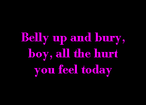 Belly 11p and bury,
boy, all the hurt
you feel today