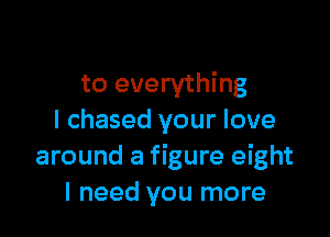 to everything

I chased your love
around a figure eight
I need you more