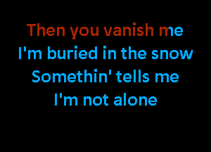 Then you vanish me
I'm buried in the snow

Somethin' tells me
I'm not alone