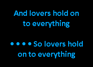 And lovers hold on
to everything

0 0 o 0 So lovers hold
on to everything