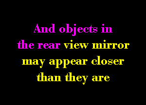 And objects in

the rear view mirror
may appear closer

than they are