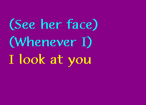 (See her face)
(Whenever I)

I look at you