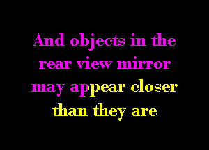 And obj cots in the
rear view mirror
may appear closer

than they are