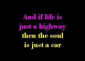 And if life is
just a highway

then the soul

is just a car