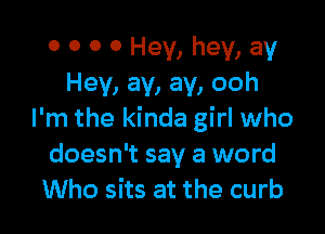 0 0 0 0 Hey, hey, ay
Hey, ay, ay, ooh

I'm the kinda girl who
doesn't say a word
Who sits at the curb