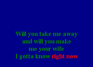 Will you take me away
and will you make
me your wife

I gotta know right now I