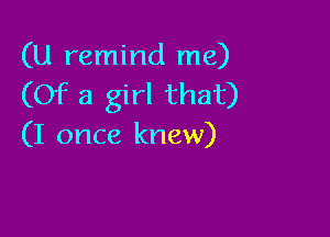 (U remind me)
(Of a girl that)

(I once knew)