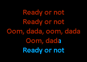 Ready or not
Ready or not

Oom, dada, oom, dada
00m, dada
Ready or not