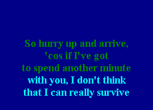 So hurry up and arrive,
'cos if I've got
to spend another minute
with you, I don't think
that I can really Slu'vive