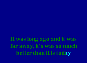 It was long ago and it was
far away, it's was so much
better than it is today