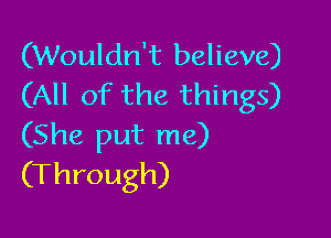 (Wouldn't believe)
(All of the things)

(She put me)
(Through)