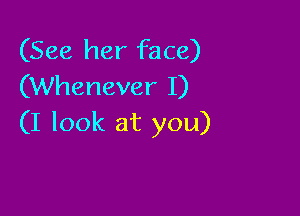 (See her face)
(Whenever I)

(I look at you)